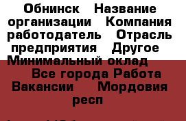 Обнинск › Название организации ­ Компания-работодатель › Отрасль предприятия ­ Другое › Минимальный оклад ­ 8 000 - Все города Работа » Вакансии   . Мордовия респ.